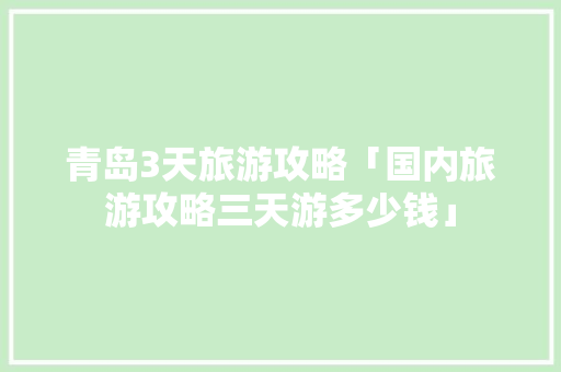 青岛3天旅游攻略「国内旅游攻略三天游多少钱」 青岛3天旅游攻略「国内旅游攻略三天游多少钱」 健康知识