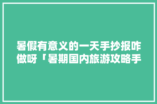 暑假有意义的一天手抄报咋做呀「暑期国内旅游攻略手抄报图片」 暑假有意义的一天手抄报咋做呀「暑期国内旅游攻略手抄报图片」 美食食谱
