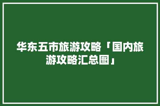 华东五市旅游攻略「国内旅游攻略汇总图」 美食食谱 华东五市旅游攻略「国内旅游攻略汇总图」 华东五市旅游攻略「国内旅游攻略汇总图」 美食食谱