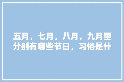 五月,七月,八月,九月里分别有哪些节日,习俗是什么?大家帮帮忙吧「8月9月国内旅游攻略图」 健康知识 五月,七月,八月,九月里分别有哪些节日,习俗是什么?大家帮帮忙吧「8月9月国内旅游攻略图」 健康知识