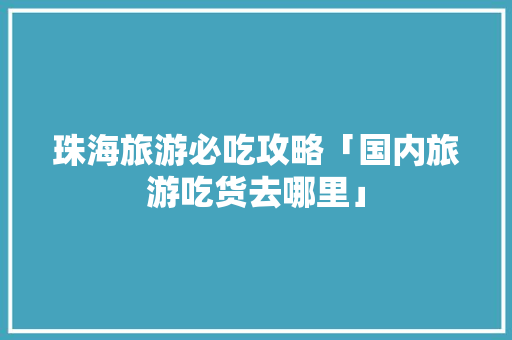 珠海旅游必吃攻略「国内旅游吃货去哪里」 珠海旅游必吃攻略「国内旅游吃货去哪里」 家庭生活