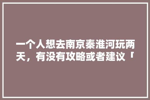 一个人想去南京秦淮河玩两天，有没有攻略或者建议「国内一个月旅游的路线」 一个人想去南京秦淮河玩两天，有没有攻略或者建议「国内一个月旅游的路线」 家庭生活