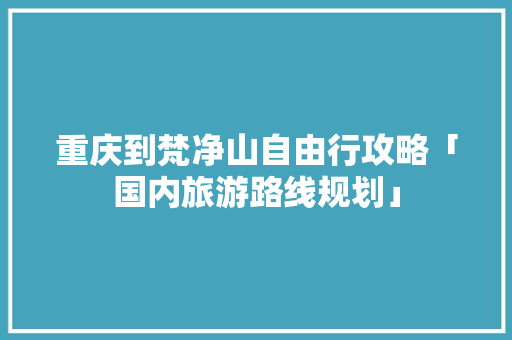 重庆到梵净山自由行攻略「国内旅游路线规划」