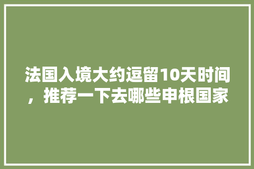 法国入境大约逗留10天时间，推荐一下去哪些申根国家合适？有哪些建议「布鲁塞尔到国内旅游攻略图」 法国入境大约逗留10天时间，推荐一下去哪些申根国家合适？有哪些建议「布鲁塞尔到国内旅游攻略图」 生活技巧