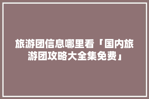 旅游团信息哪里看「国内旅游团攻略大全集免费」
