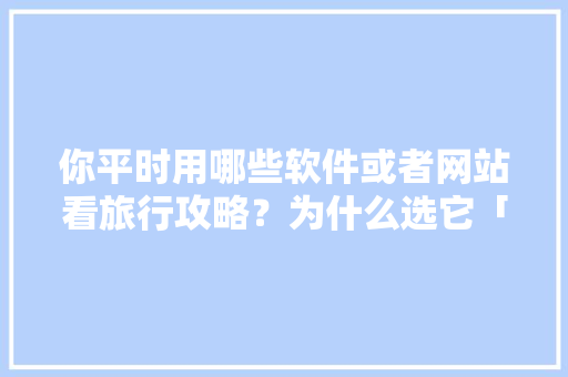 你平时用哪些软件或者网站看旅行攻略？为什么选它「国内旅游攻略小报」 你平时用哪些软件或者网站看旅行攻略？为什么选它「国内旅游攻略小报」 时尚潮流
