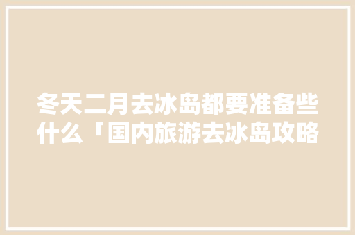 冬天二月去冰岛都要准备些什么「国内旅游去冰岛攻略图文大全」