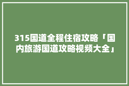 315国道全程住宿攻略「国内旅游国道攻略视频大全」 315国道全程住宿攻略「国内旅游国道攻略视频大全」 家庭生活