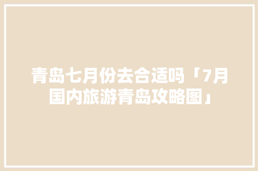 青岛七月份去合适吗「7月国内旅游青岛攻略图」 家庭生活 青岛七月份去合适吗「7月国内旅游青岛攻略图」 青岛七月份去合适吗「7月国内旅游青岛攻略图」 家庭生活