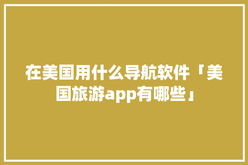 在美国用什么导航软件「美国旅游app有哪些」 在美国用什么导航软件「美国旅游app有哪些」 美食食谱
