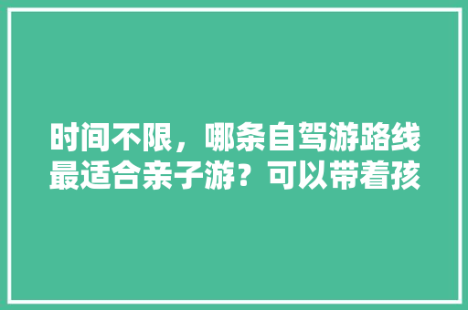 时间不限，哪条自驾游路线最适合亲子游？可以带着孩子领略祖国大好河山之美「国内旅游西北小环线攻略大全」