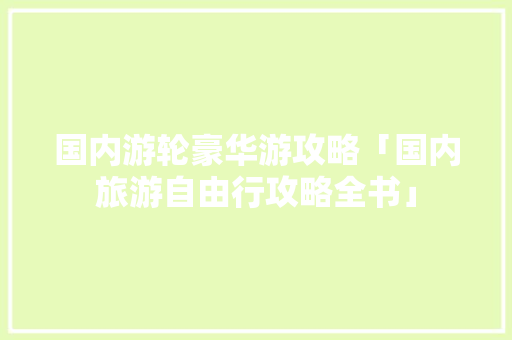 国内游轮豪华游攻略「国内旅游自由行攻略全书」