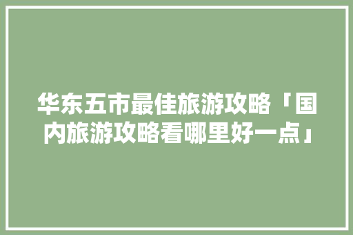 华东五市最佳旅游攻略「国内旅游攻略看哪里好一点」 时尚潮流 华东五市最佳旅游攻略「国内旅游攻略看哪里好一点」 华东五市最佳旅游攻略「国内旅游攻略看哪里好一点」 时尚潮流