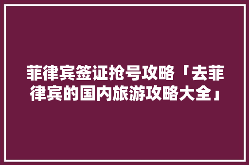 菲律宾签证抢号攻略「去菲律宾的国内旅游攻略大全」 菲律宾签证抢号攻略「去菲律宾的国内旅游攻略大全」 美食食谱