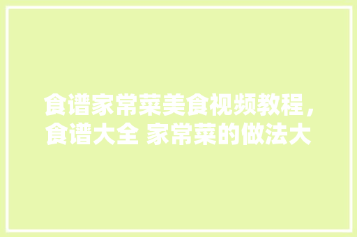 食谱家常菜美食视频教程，食谱大全 家常菜的做法大全视频。 食谱家常菜美食视频教程，食谱大全 家常菜的做法大全视频。 美食食谱