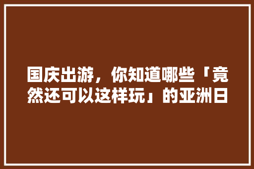 国庆出游，你知道哪些「竟然还可以这样玩」的亚洲日韩旅行路线「自驾游韩国国内旅游攻略大全」 国庆出游，你知道哪些「竟然还可以这样玩」的亚洲日韩旅行路线「自驾游韩国国内旅游攻略大全」 旅游指南