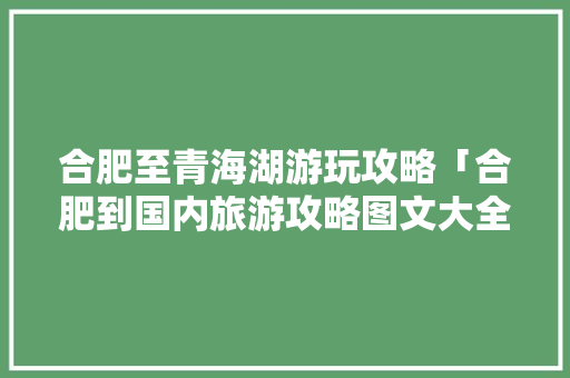 合肥至青海湖游玩攻略「合肥到国内旅游攻略图文大全」