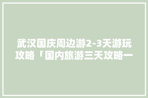 武汉国庆周边游2-3天游玩攻略「国内旅游三天攻略一天多少钱」 武汉国庆周边游2-3天游玩攻略「国内旅游三天攻略一天多少钱」 生活技巧