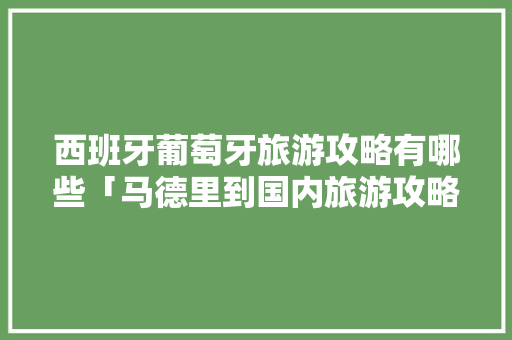 西班牙葡萄牙旅游攻略有哪些「马德里到国内旅游攻略路线」 健康知识 西班牙葡萄牙旅游攻略有哪些「马德里到国内旅游攻略路线」 西班牙葡萄牙旅游攻略有哪些「马德里到国内旅游攻略路线」 健康知识