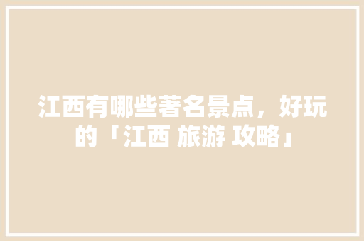 江西有哪些著名景点，好玩的「江西 旅游 攻略」