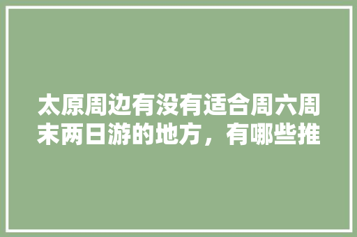 太原周边有没有适合周六周末两日游的地方,有哪些推荐「国内旅游周末两日游攻略大全」 健康知识 太原周边有没有适合周六周末两日游的地方,有哪些推荐「国内旅游周末两日游攻略大全」 太原周边有没有适合周六周末两日游的地方,有哪些推荐「国内旅游周末两日游攻略大全」 健康知识