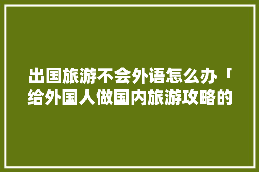 出国旅游不会外语怎么办「给外国人做国内旅游攻略的软件」 出国旅游不会外语怎么办「给外国人做国内旅游攻略的软件」 家庭生活