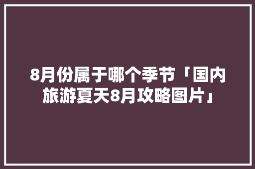 8月份属于哪个季节「国内旅游夏天8月攻略图片」