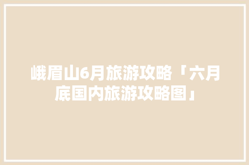 峨眉山6月旅游攻略「六月底国内旅游攻略图」 峨眉山6月旅游攻略「六月底国内旅游攻略图」 时尚潮流