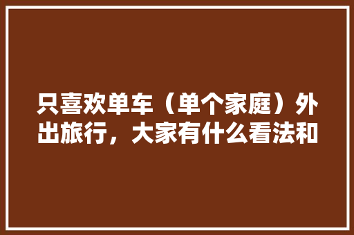 只喜欢单车（单个家庭）外出旅行，大家有什么看法和建议「国内适合家庭旅游的地方」 只喜欢单车（单个家庭）外出旅行，大家有什么看法和建议「国内适合家庭旅游的地方」 时尚潮流