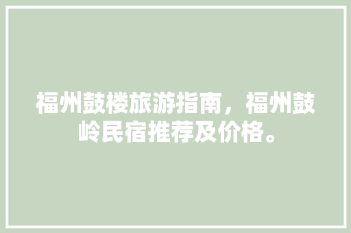 福州鼓楼旅游指南，福州鼓岭民宿推荐及价格。