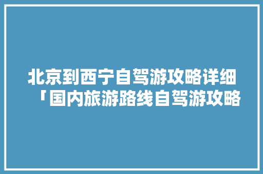北京到西宁自驾游攻略详细「国内旅游路线自驾游攻略图」
