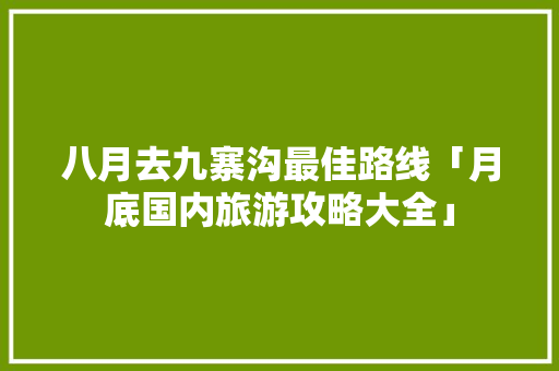 八月去九寨沟最佳路线「月底国内旅游攻略大全」 八月去九寨沟最佳路线「月底国内旅游攻略大全」 生活技巧
