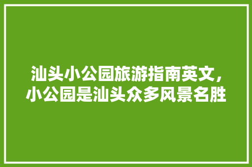 汕头小公园旅游指南英文，小公园是汕头众多风景名胜之一英文翻译。 汕头小公园旅游指南英文，小公园是汕头众多风景名胜之一英文翻译。 旅游指南