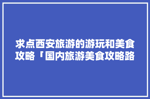 求点西安旅游的游玩和美食攻略「国内旅游美食攻略路线图片」 求点西安旅游的游玩和美食攻略「国内旅游美食攻略路线图片」 旅游指南