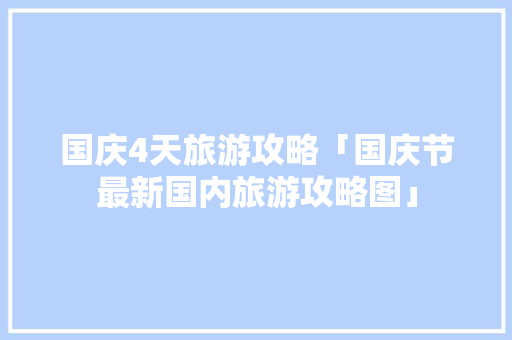 国庆4天旅游攻略「国庆节最新国内旅游攻略图」 国庆4天旅游攻略「国庆节最新国内旅游攻略图」 时尚潮流