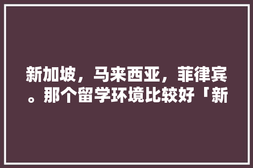 新加坡，马来西亚，菲律宾。那个留学环境比较好「新加坡菲律宾国内旅游攻略」 新加坡，马来西亚，菲律宾。那个留学环境比较好「新加坡菲律宾国内旅游攻略」 时尚潮流