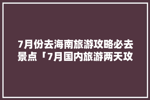 7月份去海南旅游攻略必去景点「7月国内旅游两天攻略大全」 7月份去海南旅游攻略必去景点「7月国内旅游两天攻略大全」 时尚潮流