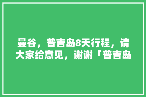 曼谷，普吉岛8天行程，请大家给意见，谢谢「普吉岛国内旅游攻略路线图」 曼谷，普吉岛8天行程，请大家给意见，谢谢「普吉岛国内旅游攻略路线图」 健康知识