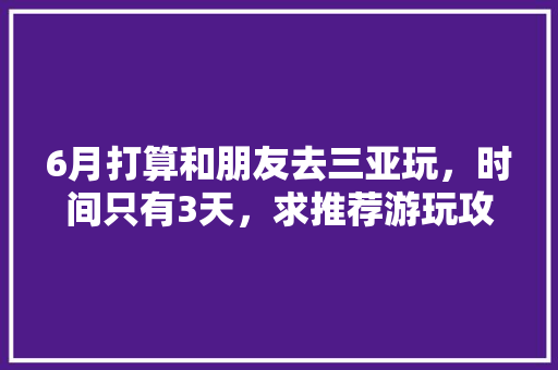 6月打算和朋友去三亚玩，时间只有3天，求推荐游玩攻略「国内旅游3天攻略最新版」 6月打算和朋友去三亚玩，时间只有3天，求推荐游玩攻略「国内旅游3天攻略最新版」 家庭生活