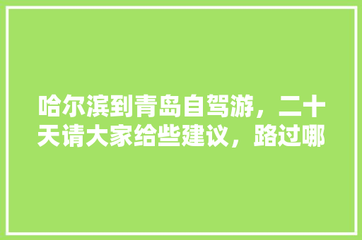 哈尔滨到青岛自驾游,二十天请大家给些建议,路过哪些好玩的景区和城市「从哈尔滨出发旅游」 家庭生活 哈尔滨到青岛自驾游,二十天请大家给些建议,路过哪些好玩的景区和城市「从哈尔滨出发旅游」 哈尔滨到青岛自驾游,二十天请大家给些建议,路过哪些好玩的景区和城市「从哈尔滨出发旅游」 家庭生活