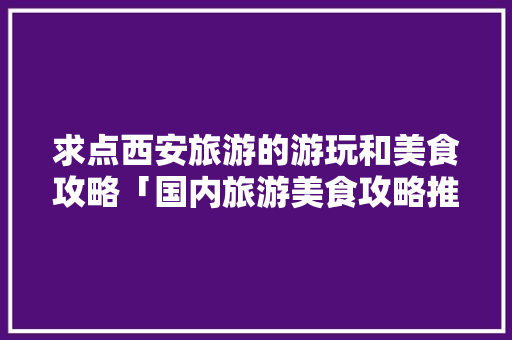 求点西安旅游的游玩和美食攻略「国内旅游美食攻略推荐一下」 求点西安旅游的游玩和美食攻略「国内旅游美食攻略推荐一下」 家庭生活