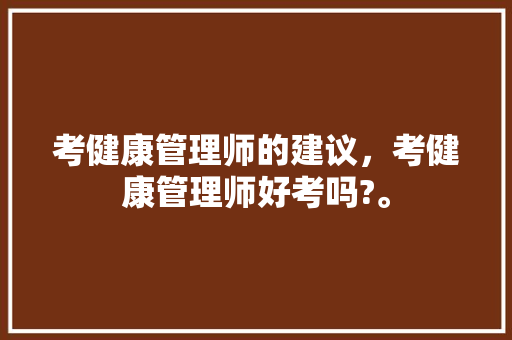 考健康管理师的建议,考健康管理师好考吗?。 健康知识 考健康管理师的建议,考健康管理师好考吗?。 考健康管理师的建议,考健康管理师好考吗?。 健康知识