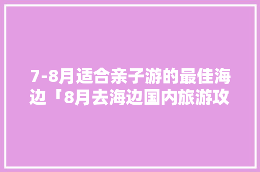 7-8月适合亲子游的最佳海边「8月去海边国内旅游攻略图」 7-8月适合亲子游的最佳海边「8月去海边国内旅游攻略图」 生活技巧