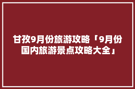 甘孜9月份旅游攻略「9月份国内旅游景点攻略大全」 甘孜9月份旅游攻略「9月份国内旅游景点攻略大全」 家庭生活