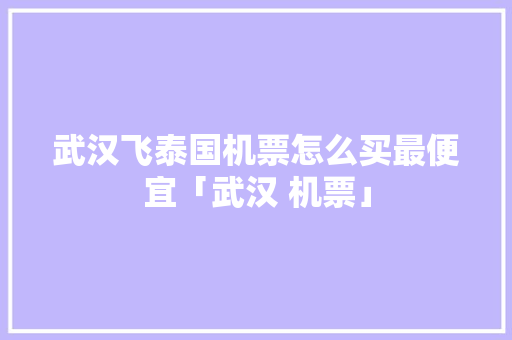 武汉飞泰国机票怎么买最便宜「武汉 机票」 美食食谱 武汉飞泰国机票怎么买最便宜「武汉 机票」 武汉飞泰国机票怎么买最便宜「武汉 机票」 美食食谱