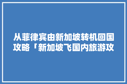 从菲律宾由新加坡转机回国攻略「新加坡飞国内旅游攻略路线」