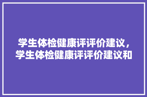 学生体检健康评评价建议，学生体检健康评评价建议和意见。 学生体检健康评评价建议，学生体检健康评评价建议和意见。 健康知识