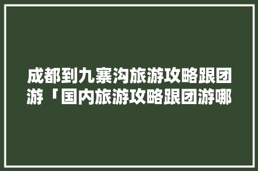成都到九寨沟旅游攻略跟团游「国内旅游攻略跟团游哪个好」
