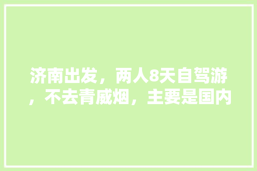 济南出发,两人8天自驾游,不去青威烟,主要是国内旅游,有没有详细行程及旅游攻略推荐「国内旅游攻略自由行攻略大全」 时尚潮流 济南出发,两人8天自驾游,不去青威烟,主要是国内旅游,有没有详细行程及旅游攻略推荐「国内旅游攻略自由行攻略大全」 济南出发,两人8天自驾游,不去青威烟,主要是国内旅游,有没有详细行程及旅游攻略推荐「国内旅游攻略自由行攻略大全」 时尚潮流