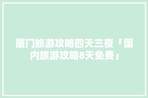 厦门旅游攻略四天三夜「国内旅游攻略8天免费」 厦门旅游攻略四天三夜「国内旅游攻略8天免费」 家庭生活
